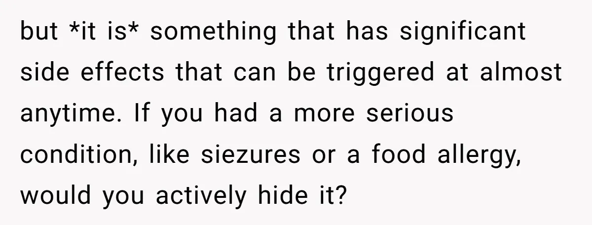 but *it is* something that has significant side effects that can be triggered at almost anytime. If you had a more serious condition, like siezures or a food allergy, would...