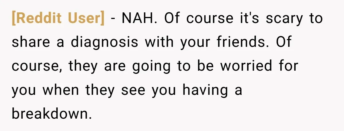 [Reddit User] − NAH. Of course it's scary to share a diagnosis with your friends. Of course, they are going to be worried for you when they see you having...