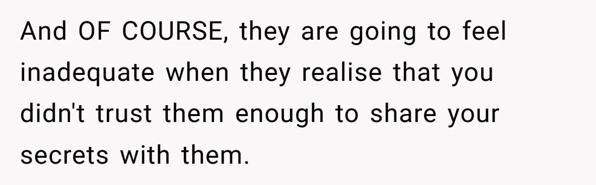 And OF COURSE, they are going to feel inadequate when they realise that you didn't trust them enough to share your secrets with them.