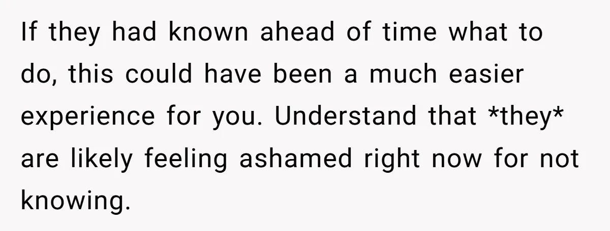 If they had known ahead of time what to do, this could have been a much easier experience for you. Understand that *they* are likely feeling ashamed right now for...