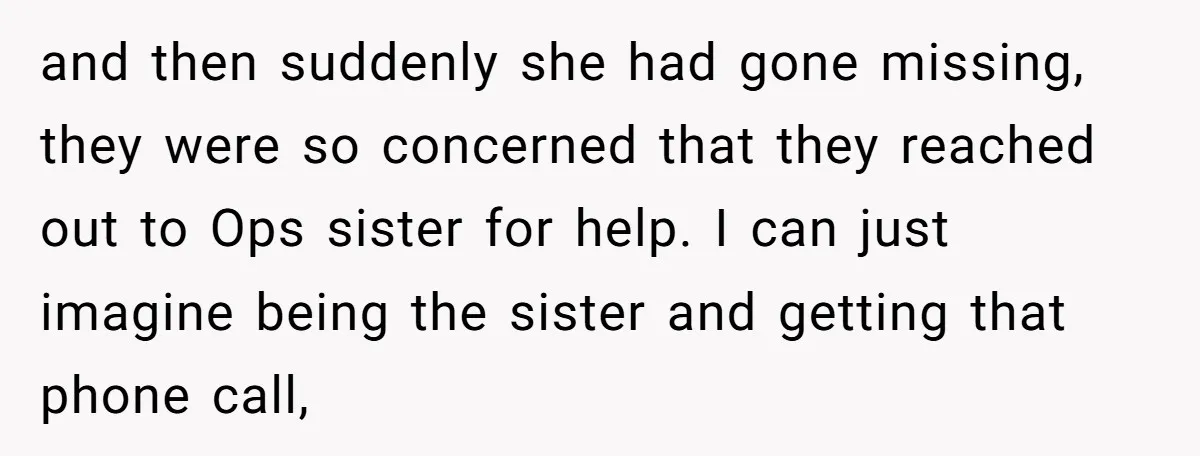 and then suddenly she had gone missing, they were so concerned that they reached out to Ops sister for help. I can just imagine being the sister and getting that...