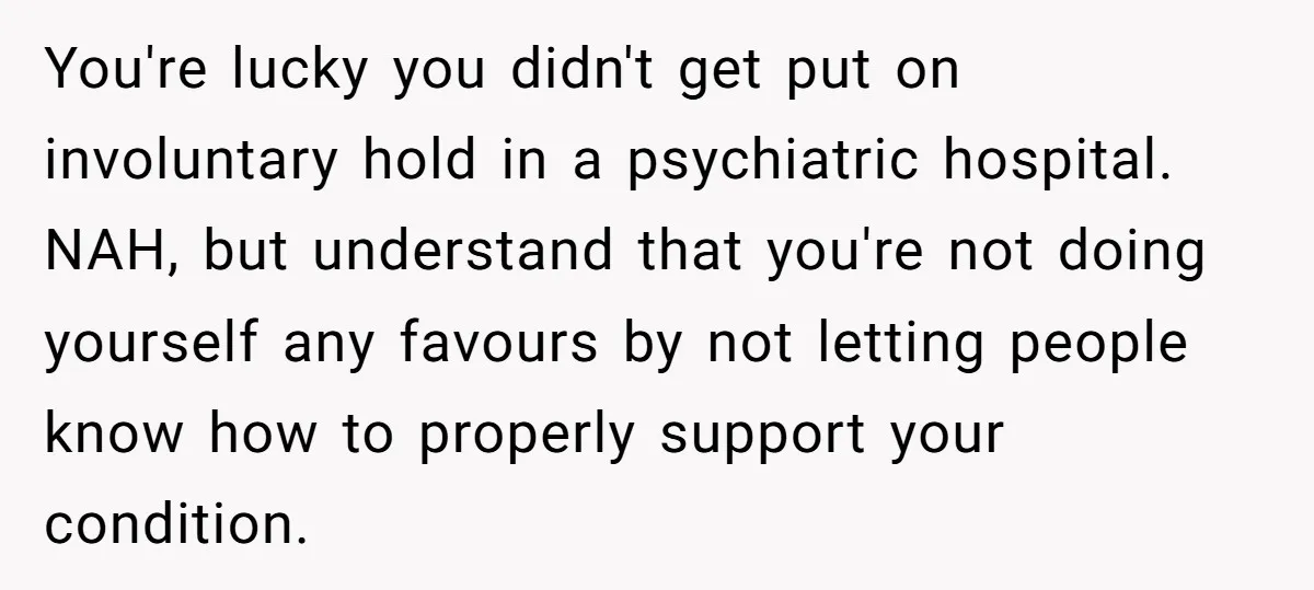 You're lucky you didn't get put on involuntary hold in a psychiatric hospital. NAH, but understand that you're not doing yourself any favours by not letting people know how to...
