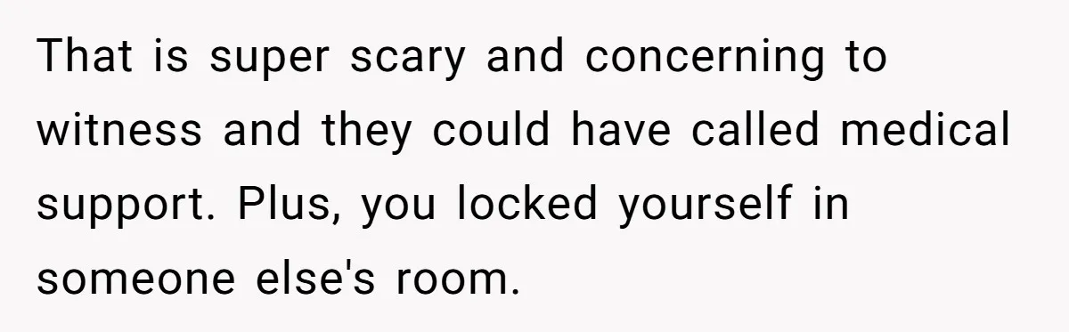 That is super scary and concerning to witness and they could have called medical support. Plus, you locked yourself in someone else's room.