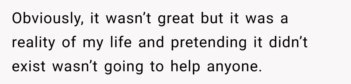 Obviously, it wasn’t great but it was a reality of my life and pretending it didn’t exist wasn’t going to help anyone.