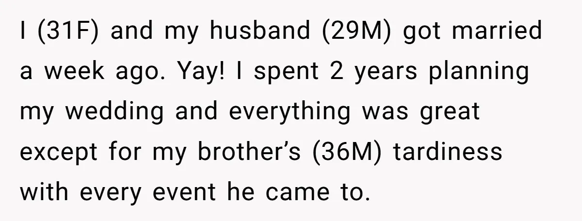 I (31F) and my husband (29M) got married a week ago. Yay! I spent 2 years planning my wedding and everything was great except for my brother’s (36M) tardiness with...