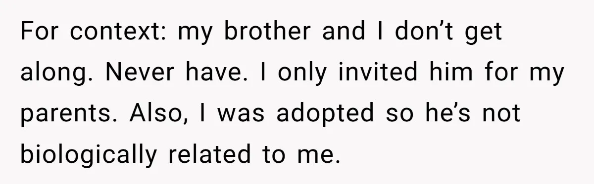 For context: my brother and I don’t get along. Never have. I only invited him for my parents. Also, I was adopted so he’s not biologically related to me.