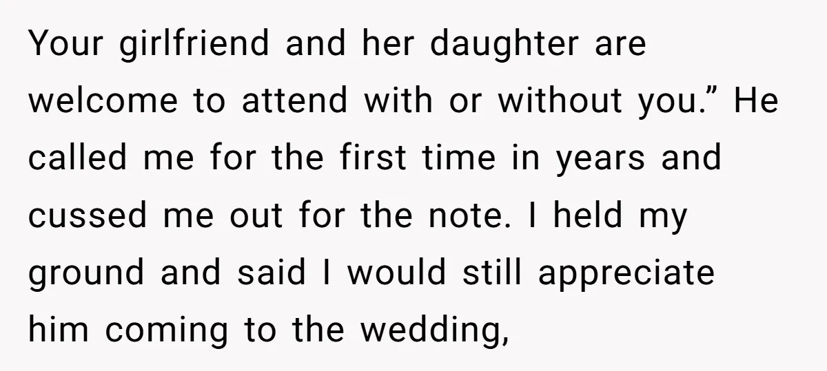 Your girlfriend and her daughter are welcome to attend with or without you.” He called me for the first time in years and cussed me out for the note. I...