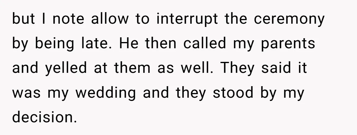 but I note allow to interrupt the ceremony by being late. He then called my parents and yelled at them as well. They said it was my wedding and they...