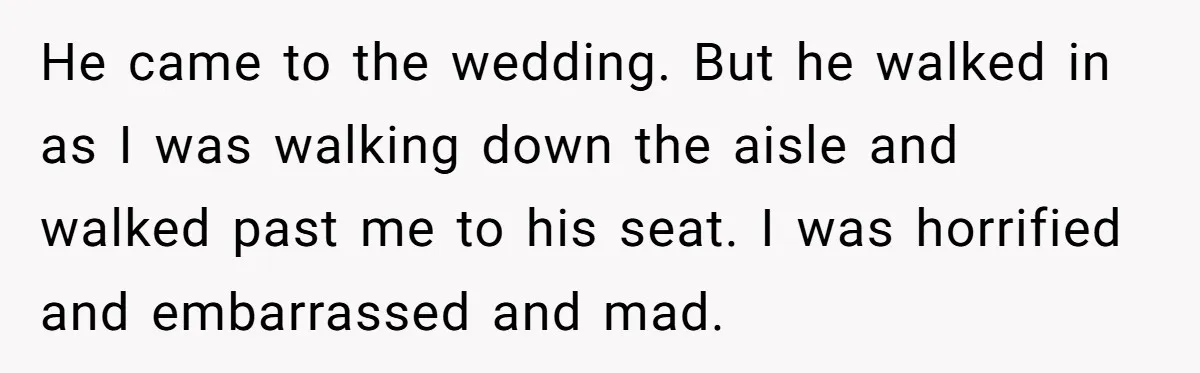 He came to the wedding. But he walked in as I was walking down the aisle and walked past me to his seat. I was horrified and embarrassed and mad.