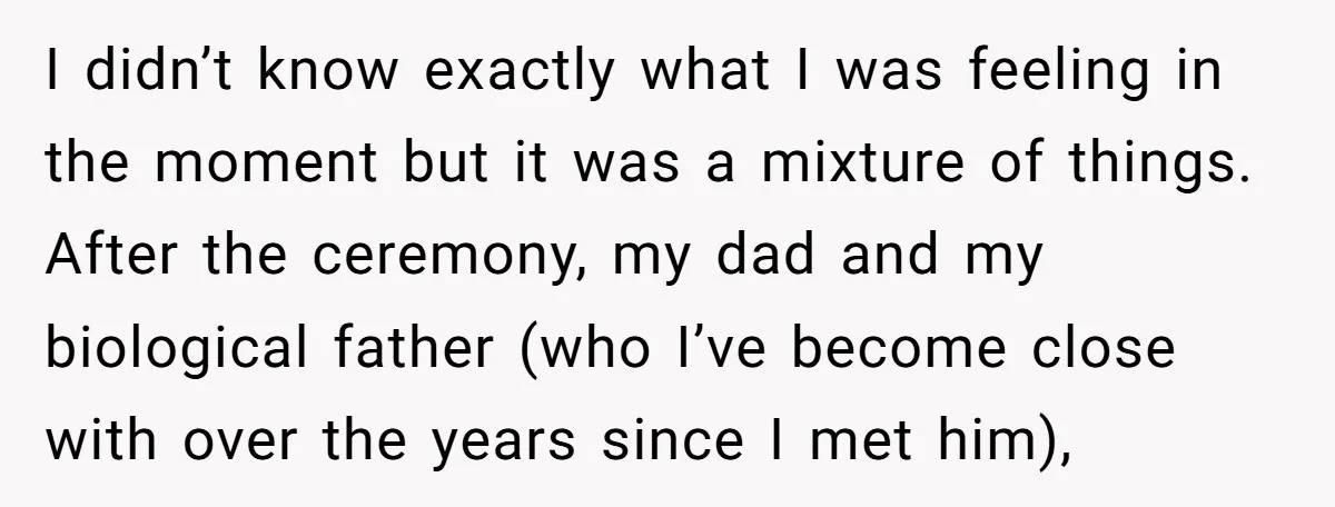 I didn’t know exactly what I was feeling in the moment but it was a mixture of things. After the ceremony, my dad and my biological father (who I’ve become...