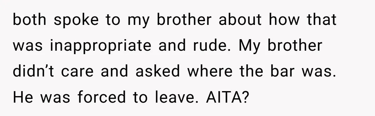 both spoke to my brother about how that was inappropriate and rude. My brother didn’t care and asked where the bar was. He was forced to leave. AITA?