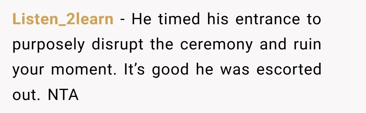 Listen_2learn − He timed his entrance to purposely disrupt the ceremony and ruin your moment. It’s good he was escorted out. NTA
