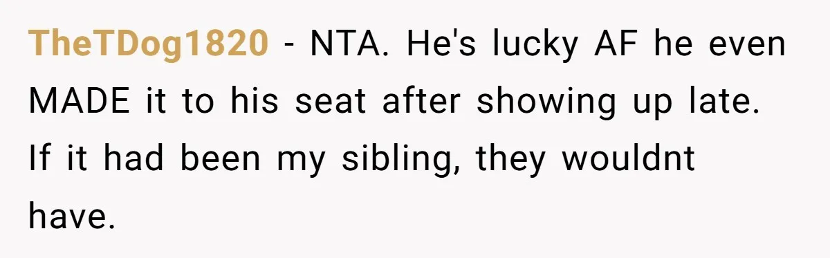 TheTDog1820 − NTA. He's lucky AF he even MADE it to his seat after showing up late. If it had been my sibling, they wouldnt have.