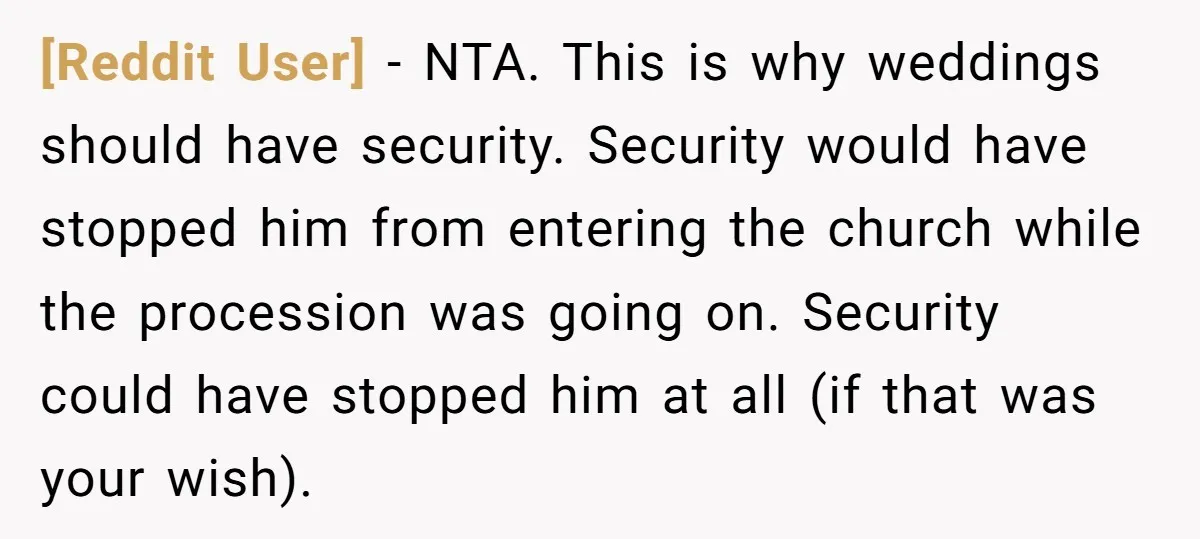 [Reddit User] − NTA. This is why weddings should have security. Security would have stopped him from entering the church while the procession was going on. Security could have stopped...