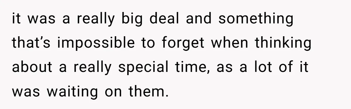 it was a really big deal and something that’s impossible to forget when thinking about a really special time, as a lot of it was waiting on them.