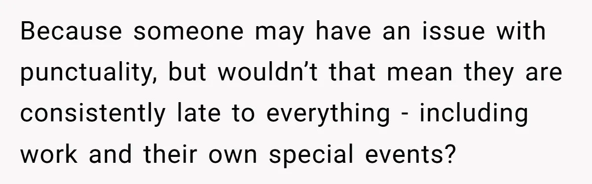 Because someone may have an issue with punctuality, but wouldn’t that mean they are consistently late to everything - including work and their own special events?