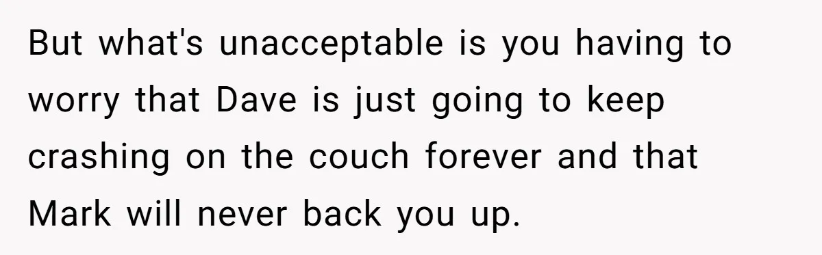 But what's unacceptable is you having to worry that Dave is just going to keep crashing on the couch forever and that Mark will never back you up.