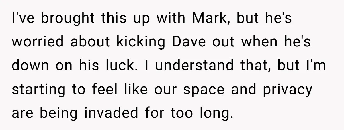 I've brought this up with Mark, but he's worried about kicking Dave out when he's down on his luck. I understand that, but I'm starting to feel like our space...