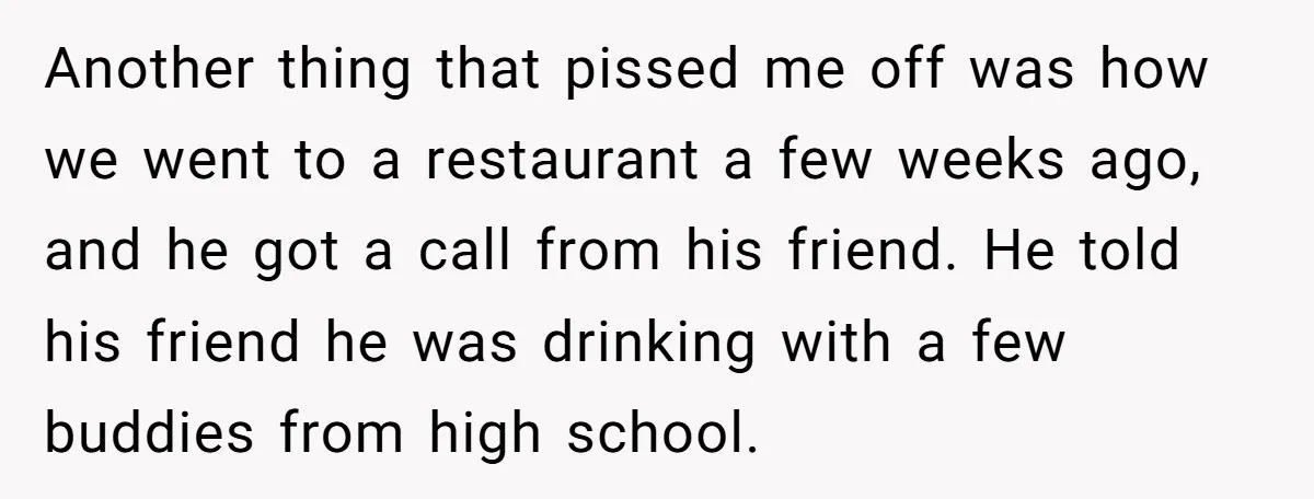 Another thing that pissed me off was how we went to a restaurant a few weeks ago, and he got a call from his friend. He told his friend he...