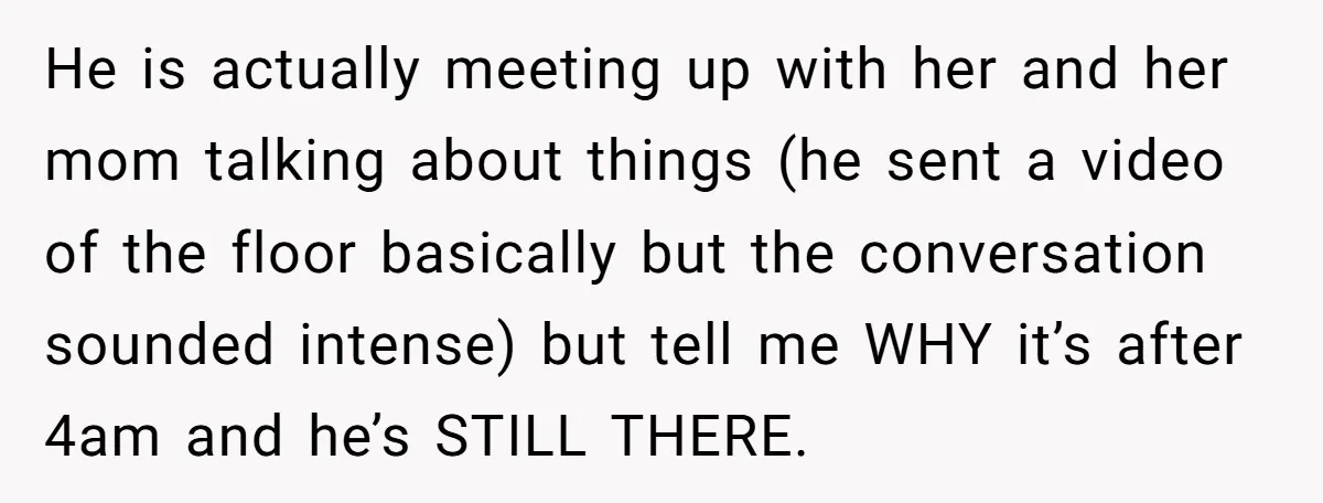 He is actually meeting up with her and her mom talking about things (he sent a video of the floor basically but the conversation sounded intense) but tell me WHY...