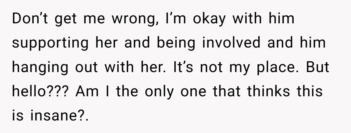 Don’t get me wrong, I’m okay with him supporting her and being involved and him hanging out with her. It’s not my place. But hello??? Am I the only one...