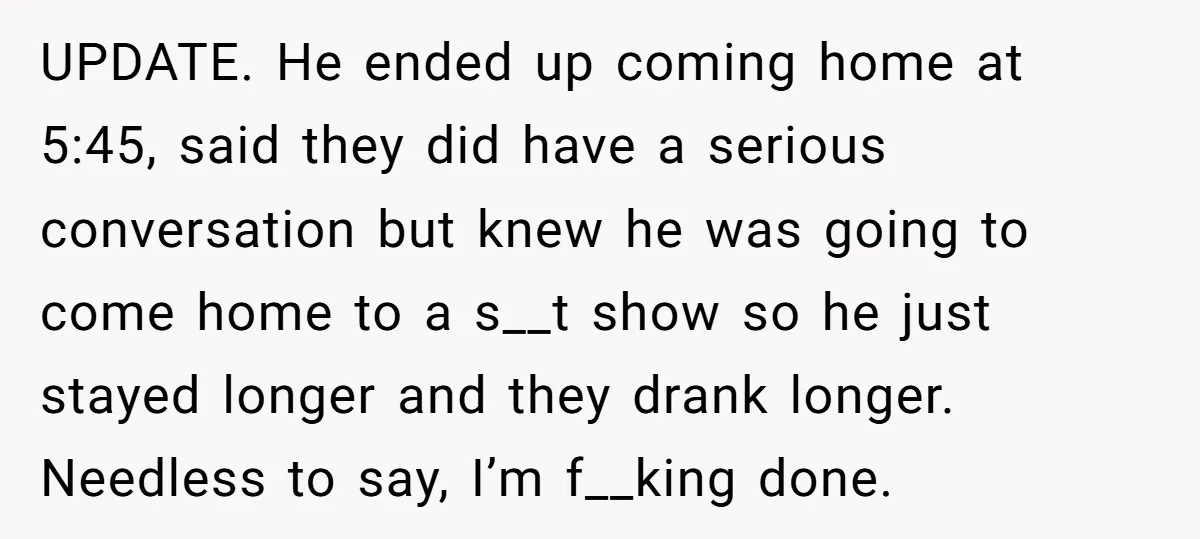 UPDATE. He ended up coming home at 5:45, said they did have a serious conversation but knew he was going to come home to a s__t show so he just...