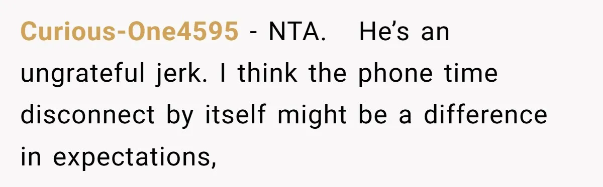Curious-One4595 − NTA. He’s an ungrateful jerk. I think the phone time disconnect by itself might be a difference in expectations,