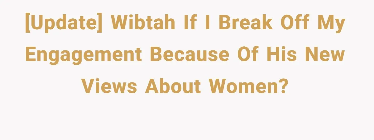 [UPDATE] WIBTAH if I break off my engagement because of his new views about women?