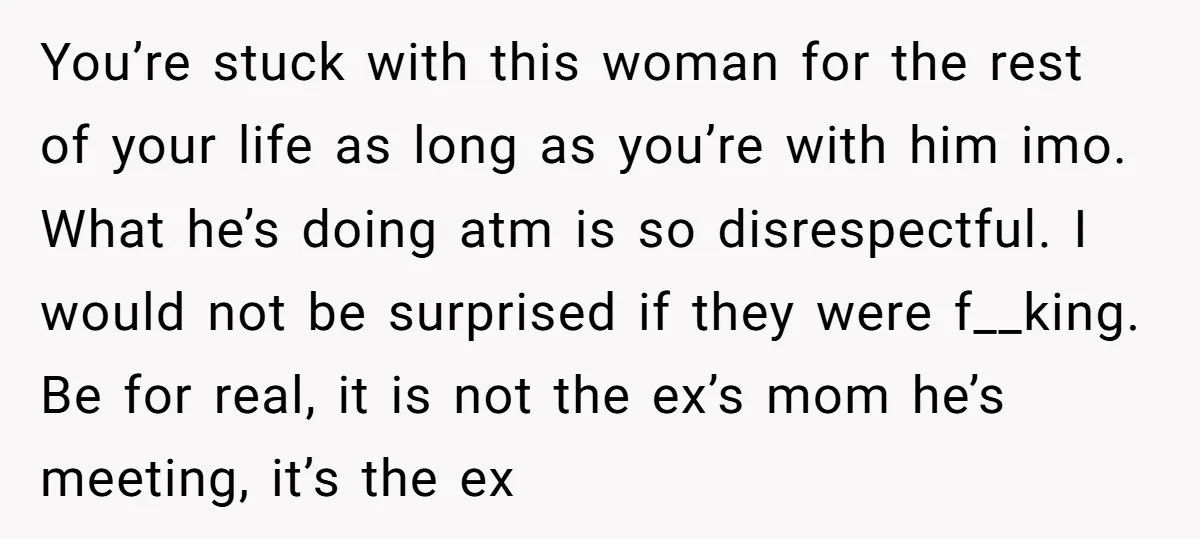 You’re stuck with this woman for the rest of your life as long as you’re with him imo. What he’s doing atm is so disrespectful. I would not be surprised...