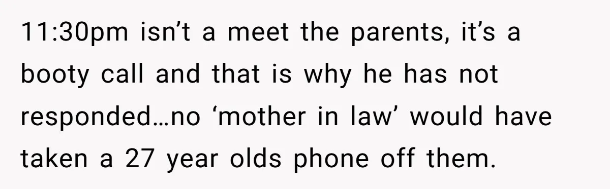 11:30pm isn’t a meet the parents, it’s a booty call and that is why he has not responded…no ‘mother in law’ would have taken a 27 year olds phone off...