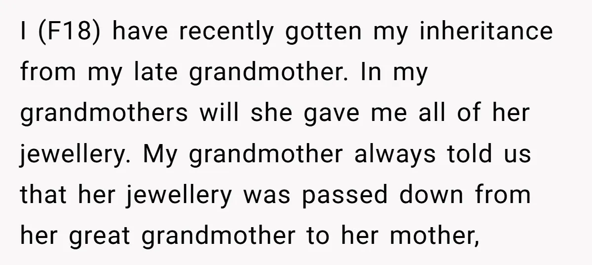 I (F18) have recently gotten my inheritance from my late grandmother. In my grandmothers will she gave me all of her jewellery. My grandmother always told us that her jewellery...