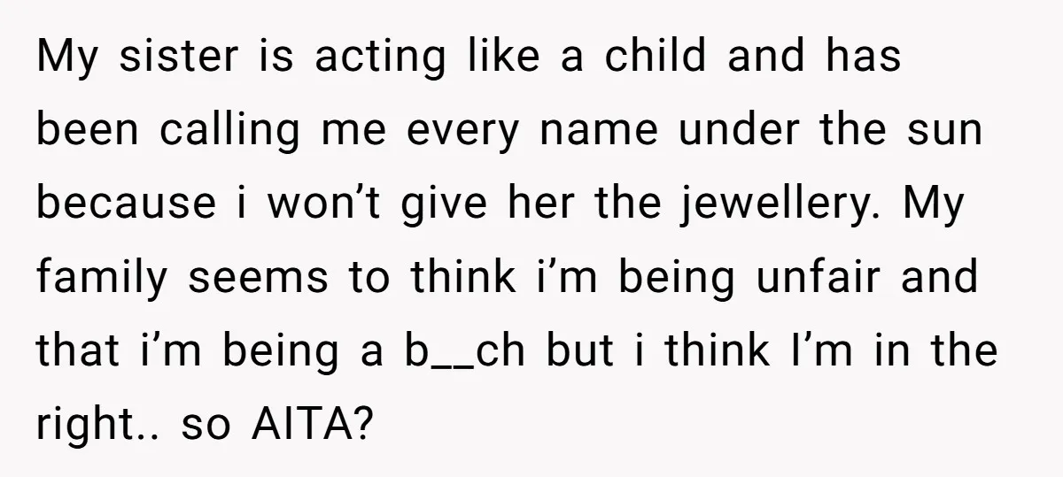 My sister is acting like a child and has been calling me every name under the sun because i won’t give her the jewellery. My family seems to think i’m...