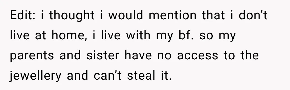 Edit: i thought i would mention that i don’t live at home, i live with my bf. so my parents and sister have no access to the jewellery and can’t...