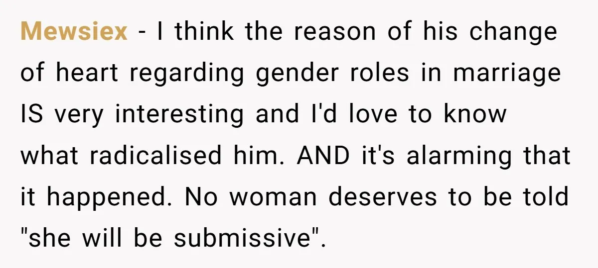 Mewsiex − I think the reason of his change of heart regarding gender roles in marriage IS very interesting and I'd love to know what radicalised him. AND it's alarming...