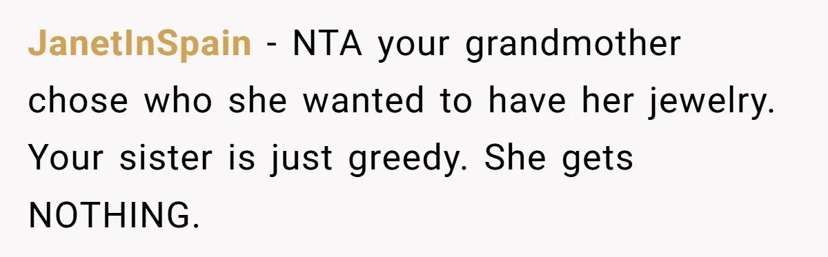 JanetInSpain − NTA your grandmother chose who she wanted to have her jewelry. Your sister is just greedy. She gets NOTHING.
