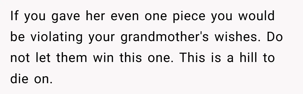 If you gave her even one piece you would be violating your grandmother's wishes. Do not let them win this one. This is a hill to die on.