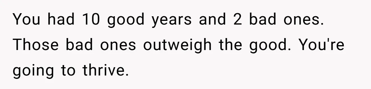 You had 10 good years and 2 bad ones. Those bad ones outweigh the good. You're going to thrive.