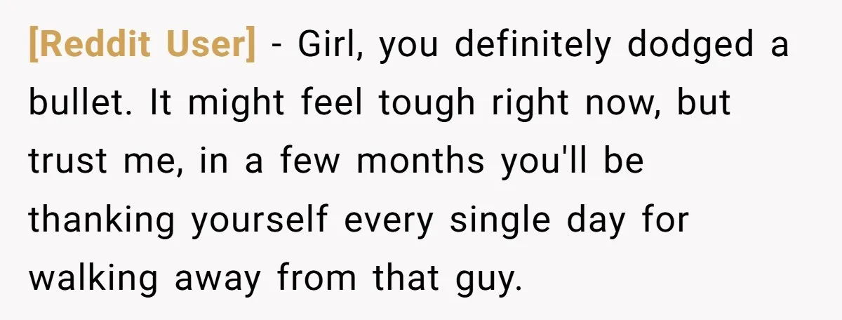 [Reddit User] − Girl, you definitely dodged a bullet. It might feel tough right now, but trust me, in a few months you'll be thanking yourself every single day for...