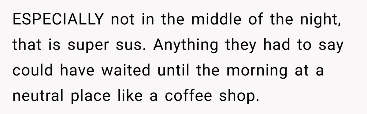 ESPECIALLY not in the middle of the night, that is super sus. Anything they had to say could have waited until the morning at a neutral place like a coffee...