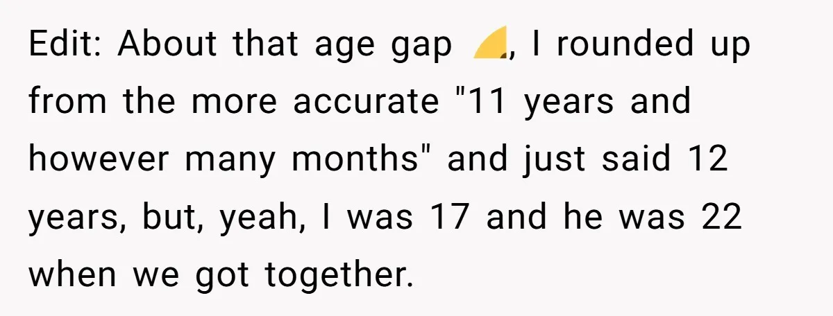 Edit: About that age gap 😬, I rounded up from the more accurate "11 years and however many months" and just said 12 years, but, yeah, I was 17 and...
