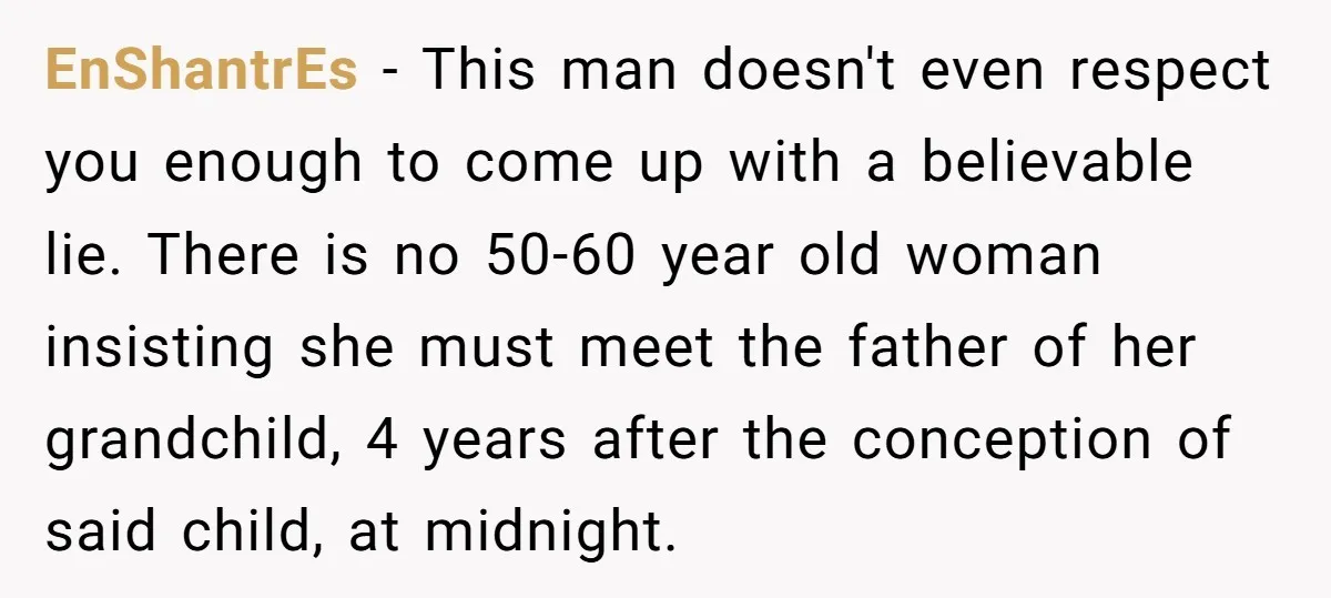 EnShantrEs − This man doesn't even respect you enough to come up with a believable lie. There is no 50-60 year old woman insisting she must meet the father of...