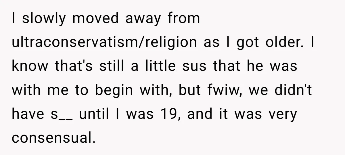 I slowly moved away from ultraconservatism/religion as I got older. I know that's still a little sus that he was with me to begin with, but fwiw, we didn't have...