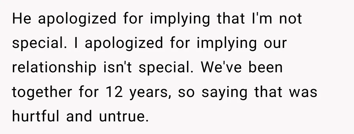 He apologized for implying that I'm not special. I apologized for implying our relationship isn't special. We've been together for 12 years, so saying that was hurtful and untrue.