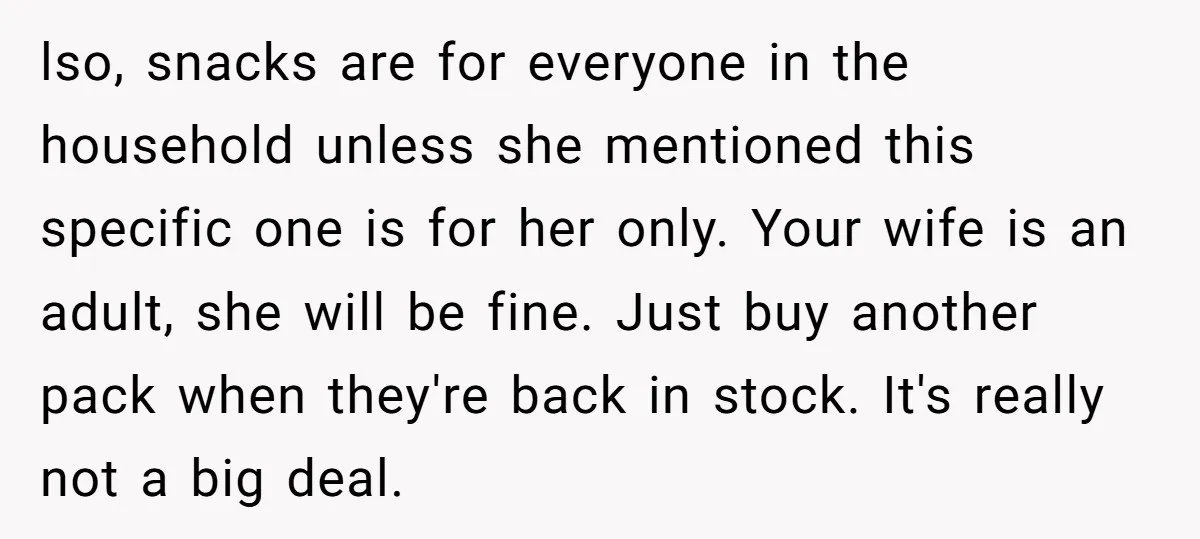 lso, snacks are for everyone in the household unless she mentioned this specific one is for her only. Your wife is an adult, she will be fine. Just buy another...