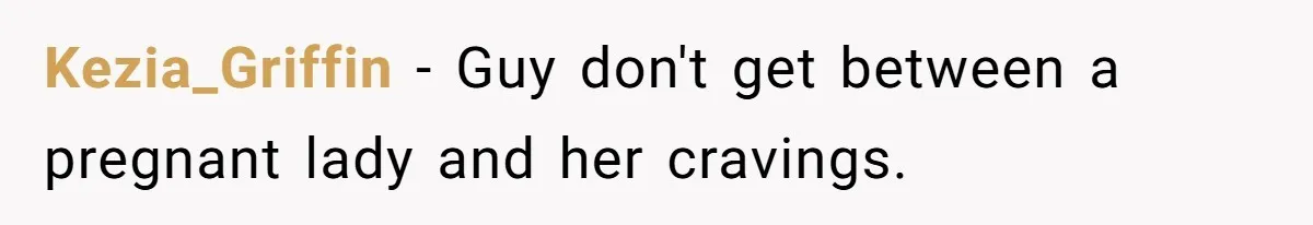 Kezia_Griffin − Guy don't get between a pregnant lady and her cravings.