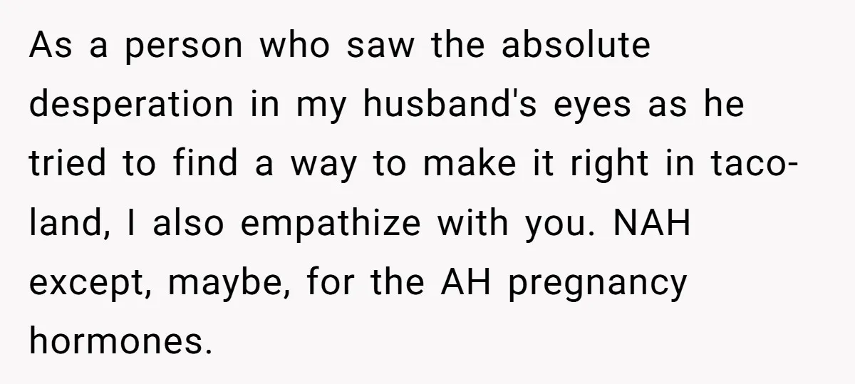 As a person who saw the absolute desperation in my husband's eyes as he tried to find a way to make it right in taco-land, I also empathize with you....