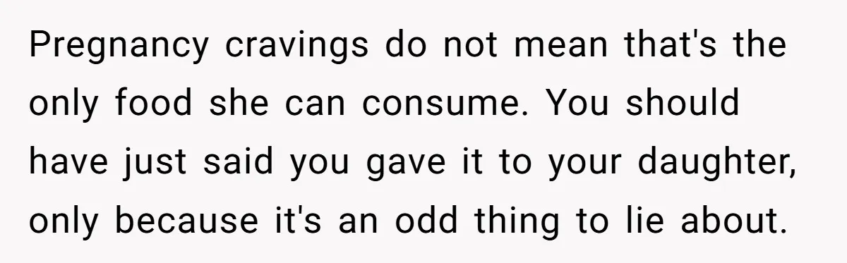 Pregnancy cravings do not mean that's the only food she can consume. You should have just said you gave it to your daughter, only because it's an odd thing to...