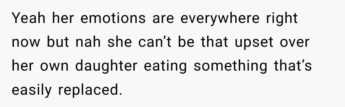 Yeah her emotions are everywhere right now but nah she can’t be that upset over her own daughter eating something that’s easily replaced.