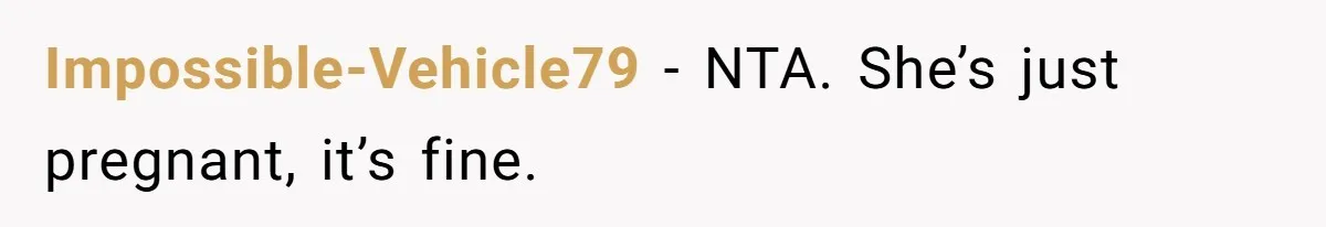 Impossible-Vehicle79 − NTA. She’s just pregnant, it’s fine.