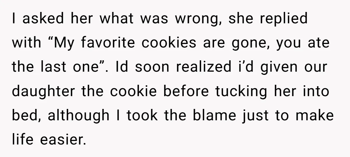 I asked her what was wrong, she replied with “My favorite cookies are gone, you ate the last one”. Id soon realized i’d given our daughter the cookie before tucking...